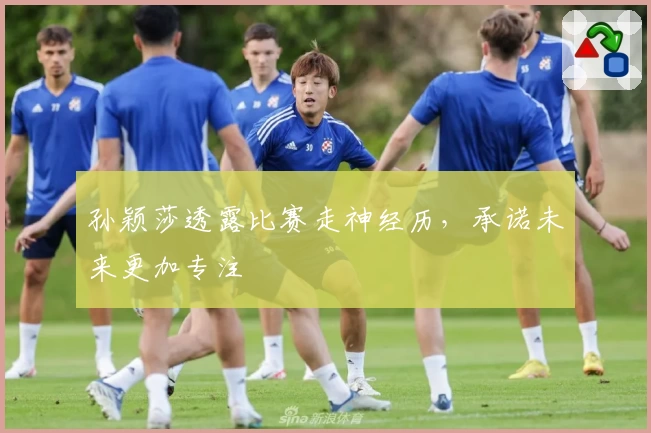 孙颖莎透露比赛走神经历，承诺未来更加专注