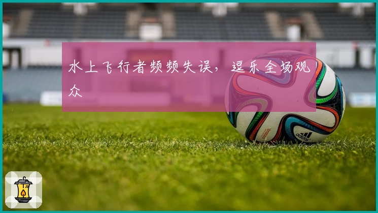 水上飞行者频频失误，逗乐全场观众