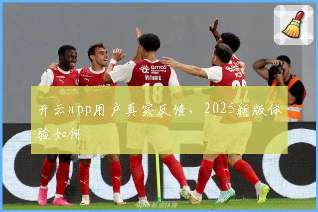 开云app用户真实反馈，2025新版体验如何