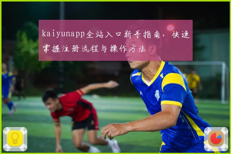 kaiyunapp全站入口新手指南，快速掌握注册流程与操作方法