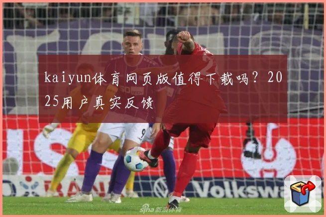 kaiyun体育网页版值得下载吗？2025用户真实反馈