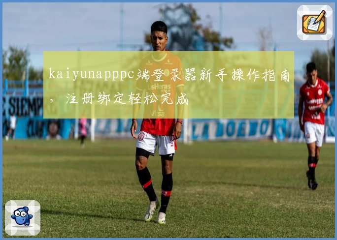kaiyunapppc端登录器新手操作指南,注册绑定轻松完成