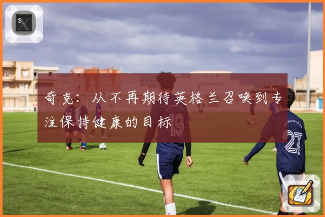 奇克：从不再期待英格兰召唤到专注保持健康的目标