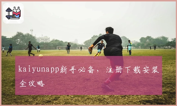 kaiyunapp新手必备，注册下载安装全攻略