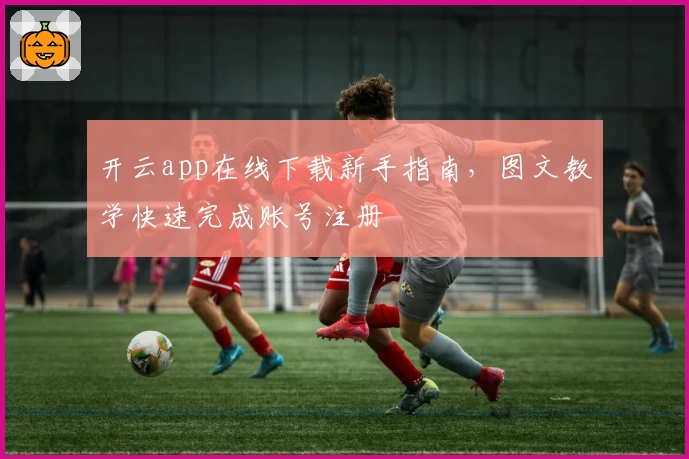 开云app在线下载新手指南，图文教学快速完成账号注册