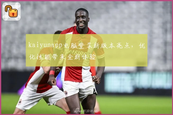 kaiyunapp电脑登录新版本亮点，优化性能带来全新体验