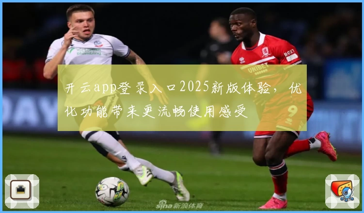 开云app登录入口2025新版体验，优化功能带来更流畅使用感受