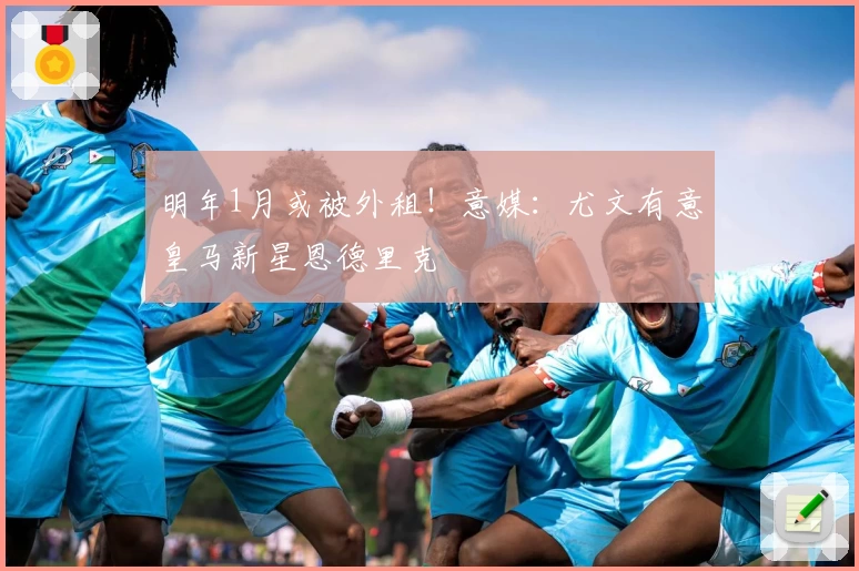 明年1月或被外租！意媒：尤文有意皇马新星恩德里克