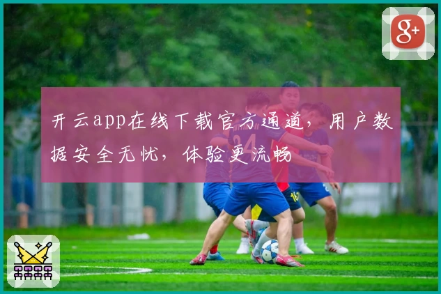 开云app在线下载官方通道，用户数据安全无忧，体验更流畅