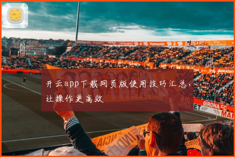 开云app下载网页版使用技巧汇总，让操作更高效