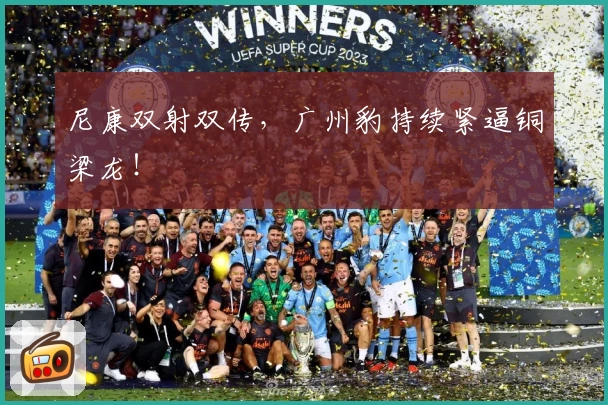 尼康双射双传,广州豹持续紧逼铜梁龙!