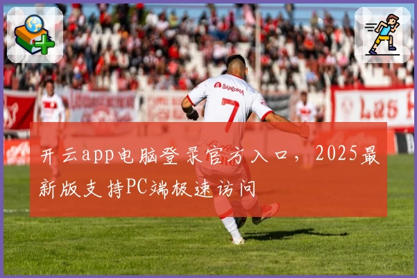 开云app电脑登录官方入口，2025最新版支持PC端极速访问