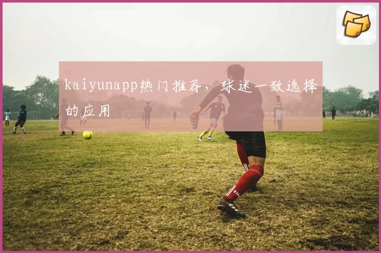 kaiyunapp热门推荐，球迷一致选择的应用