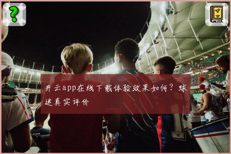 开云app在线下载体验效果如何？球迷真实评价