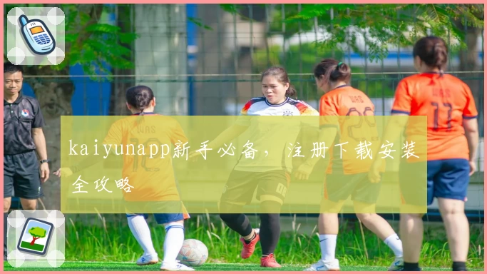 kaiyunapp新手必备，注册下载安装全攻略