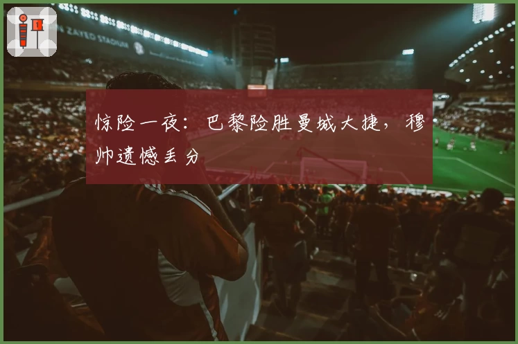 惊险一夜：巴黎险胜曼城大捷，穆帅遗憾丢分