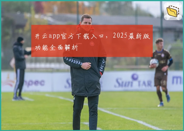 开云app官方下载入口，2025最新版功能全面解析