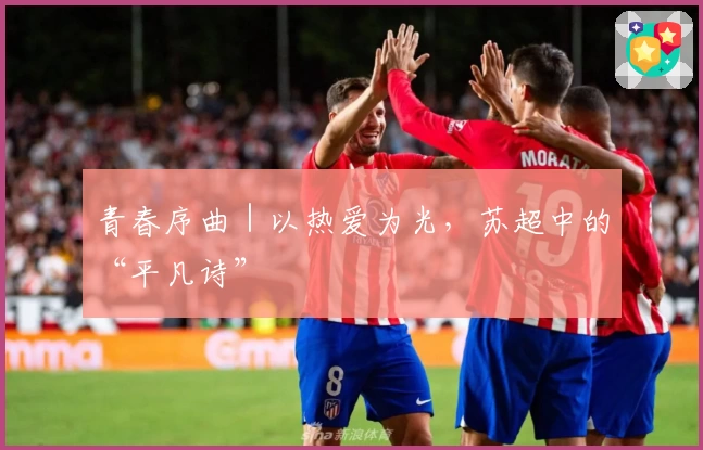 青春序曲｜以热爱为光，苏超中的“平凡诗”