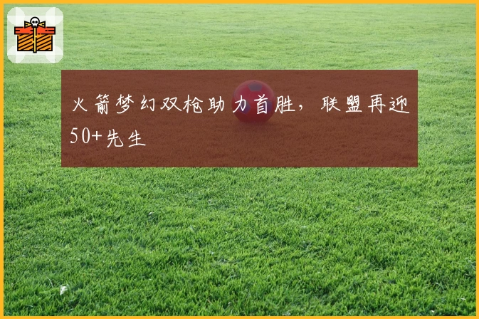 火箭梦幻双枪助力首胜，联盟再迎50+先生