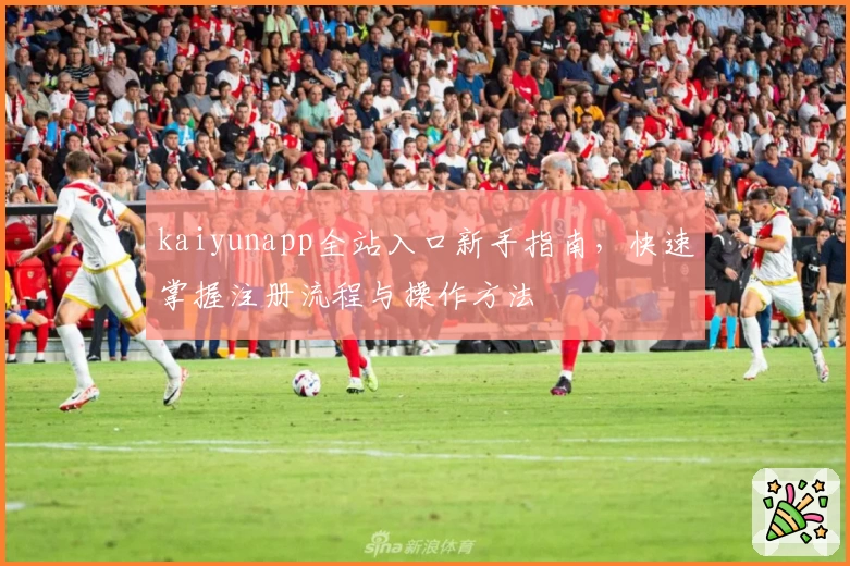 kaiyunapp全站入口新手指南，快速掌握注册流程与操作方法