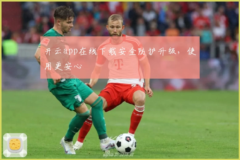 开云app在线下载安全防护升级,使用更安心