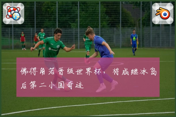 佛得角若晋级世界杯,将成继冰岛后第二小国奇迹