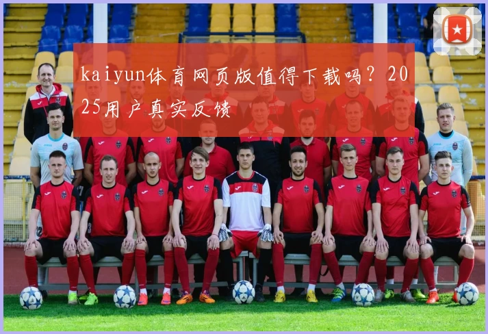 kaiyun体育网页版值得下载吗？2025用户真实反馈