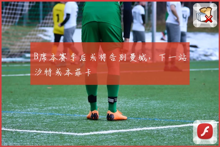 B席本赛季后或将告别曼城,下一站沙特或本菲卡