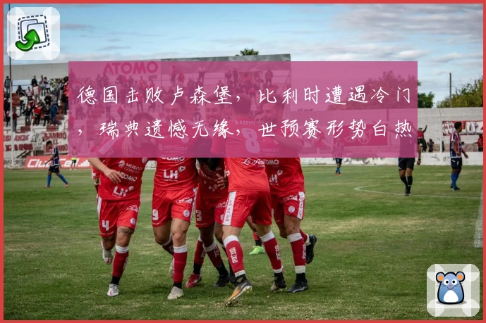 德国击败卢森堡,比利时遭遇冷门,瑞典遗憾无缘,世预赛形势白热化
