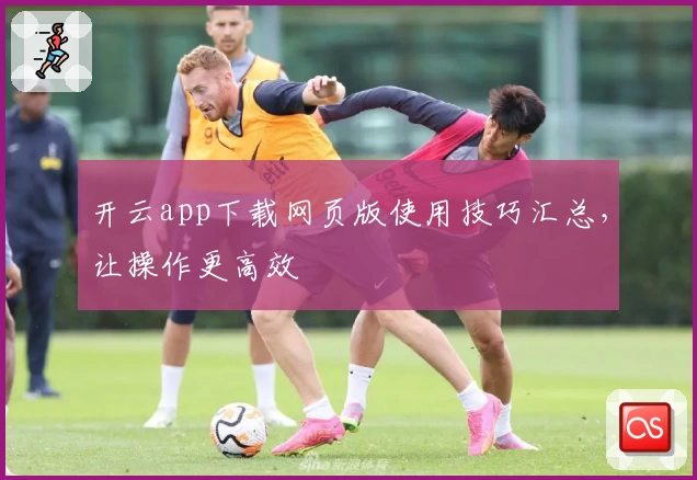 开云app下载网页版使用技巧汇总，让操作更高效
