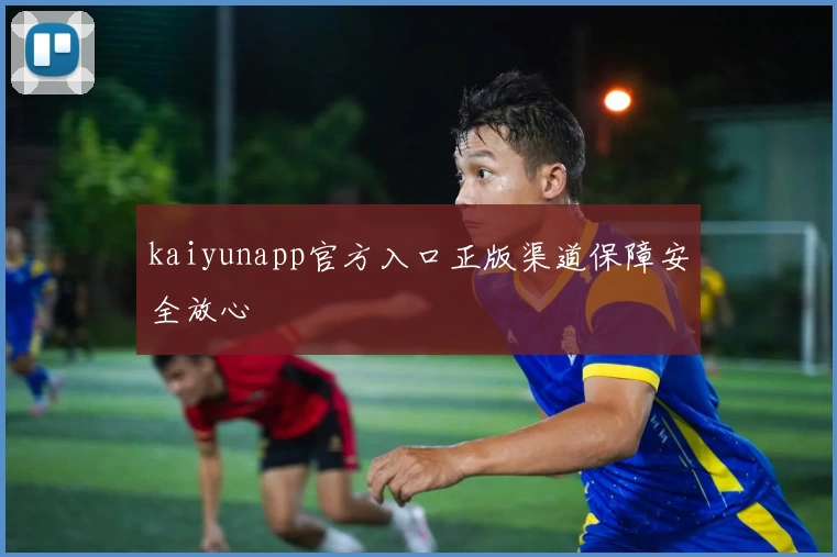 kaiyunapp官方入口正版渠道保障安全放心