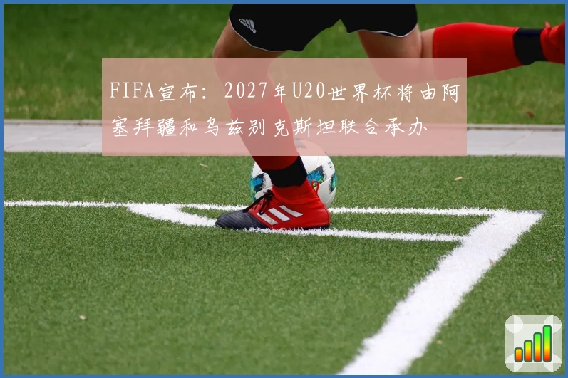 FIFA宣布：2027年U20世界杯将由阿塞拜疆和乌兹别克斯坦联合承办