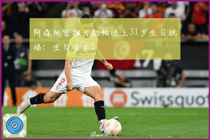 阿森纳官推为凯帕送上31岁生日祝福：生日快乐！