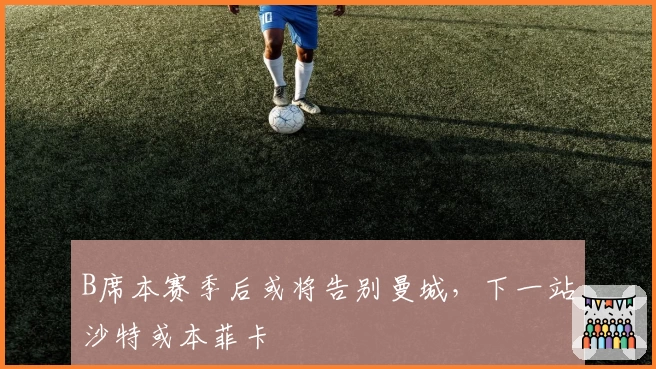 B席本赛季后或将告别曼城,下一站沙特或本菲卡