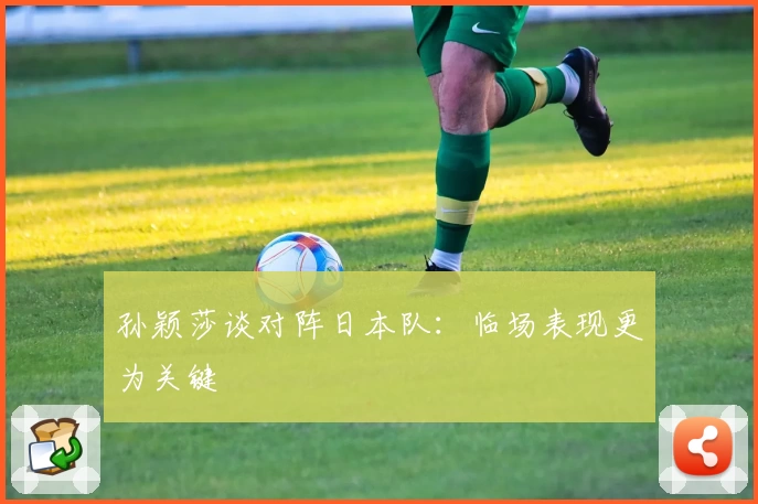 孙颖莎谈对阵日本队：临场表现更为关键