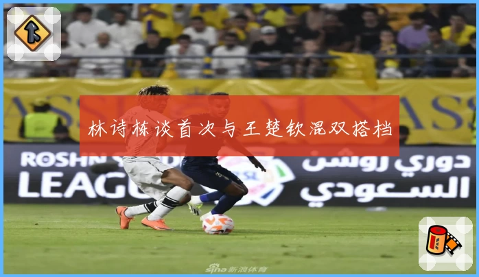 林诗栋谈首次与王楚钦混双搭档