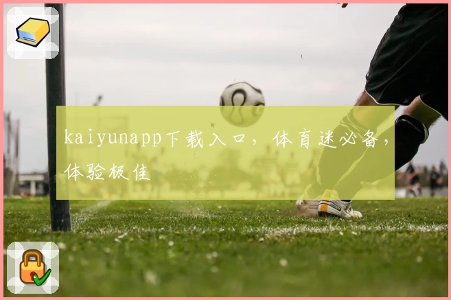 kaiyunapp下载入口,体育迷必备,体验极佳