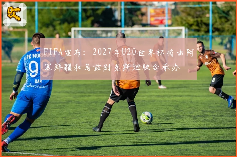 FIFA宣布：2027年U20世界杯将由阿塞拜疆和乌兹别克斯坦联合承办