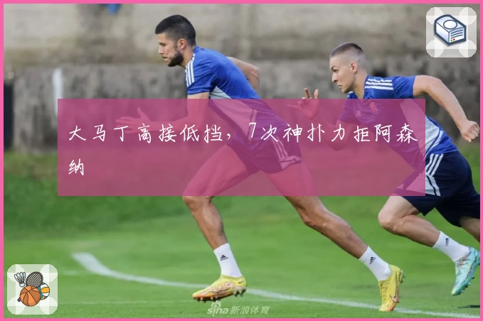 大马丁高接低挡，7次神扑力拒阿森纳