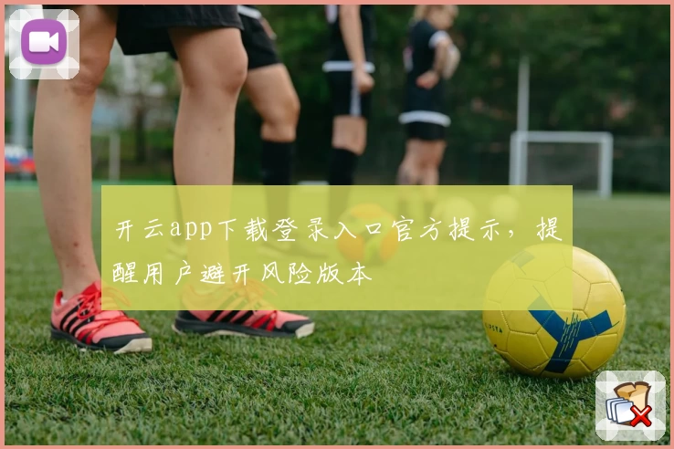 开云app下载登录入口官方提示，提醒用户避开风险版本