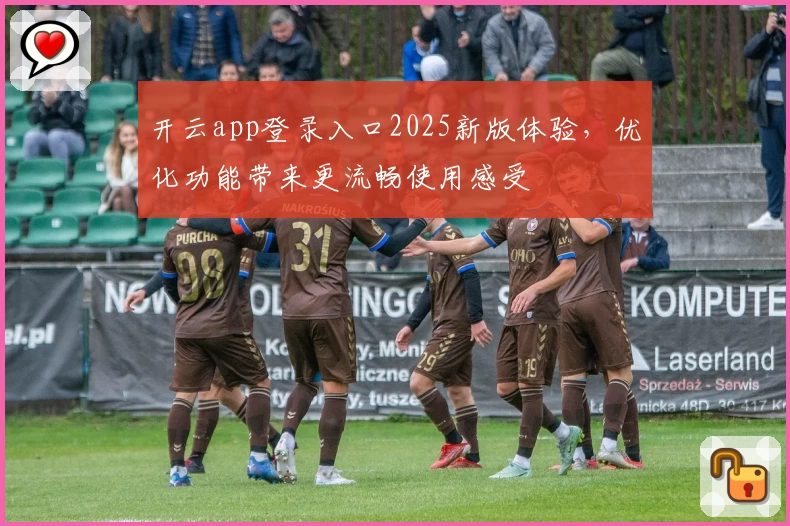 开云app登录入口2025新版体验，优化功能带来更流畅使用感受