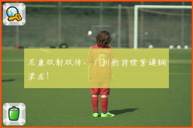 尼康双射双传，广州豹持续紧逼铜梁龙！