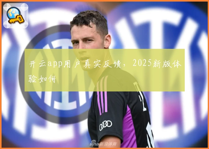 开云app用户真实反馈,2025新版体验如何
