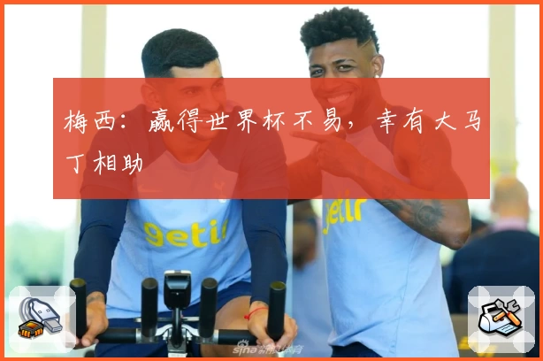 梅西：赢得世界杯不易，幸有大马丁相助